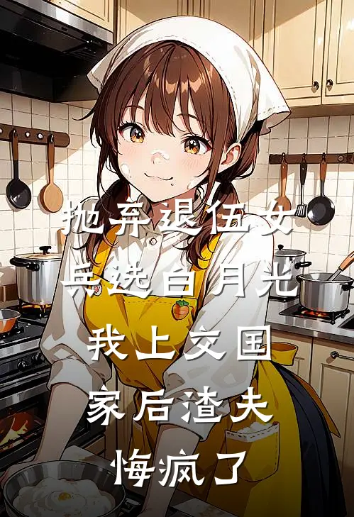 抛弃退伍女兵选白月光，我上交国家后渣夫悔疯了