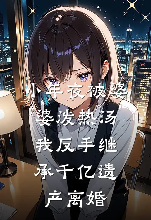 小年夜被婆婆泼热汤，我反手继承千亿遗产离婚