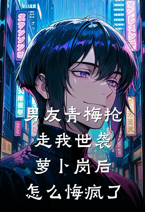 男友青梅抢走我世袭萝卜岗后,怎么悔疯了
