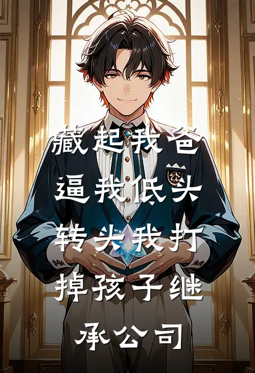 藏起我爸逼我低头,转头我打掉孩子继承公司