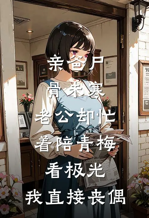 亲爸尸骨未寒,老公却忙着陪青梅看极光,我直接丧偶