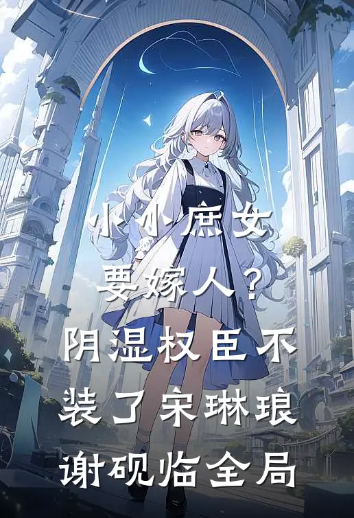 小小庶女要嫁人？阴湿权臣不装了宋琳琅谢砚临全局
