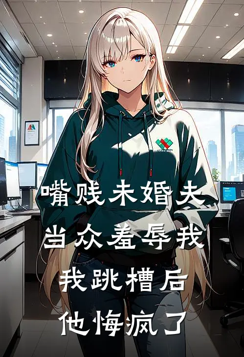 嘴贱未婚夫当众羞辱我,我跳槽后他悔疯了