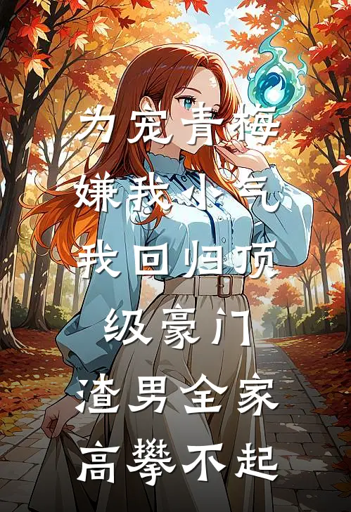 为宠青梅嫌我小气,我回归顶级豪门,渣男全家高攀不起