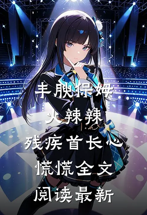 丰腴保姆火辣辣,残疾首长心慌慌全文阅读最新