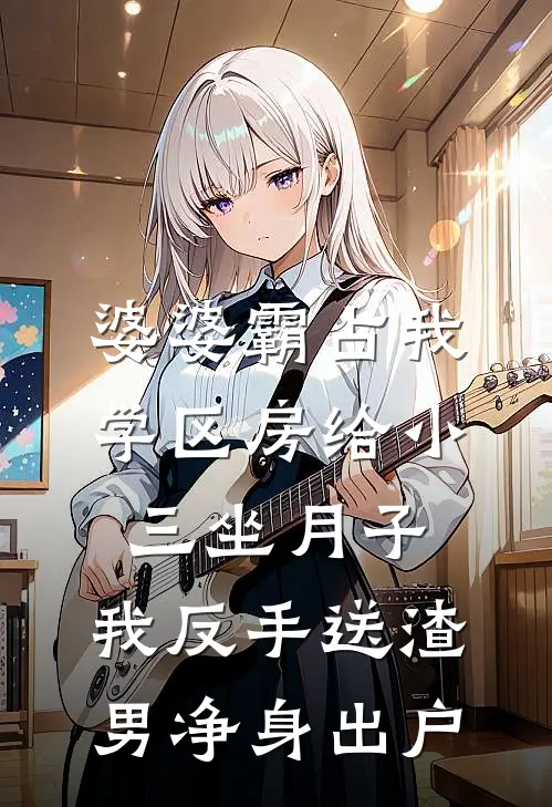 婆婆霸占我学区房给小三坐月子，我反手送渣男净身出户