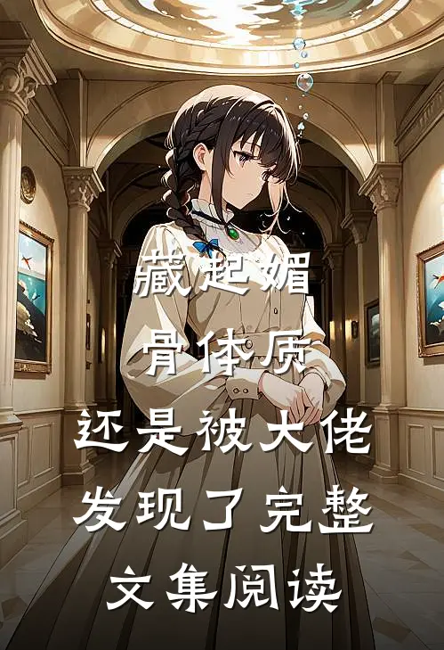 藏起媚骨体质，还是被大佬发现了完整文集阅读