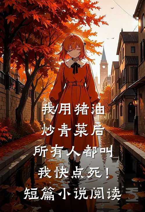我用猪油炒青菜后，所有人都叫我快点死！短篇小说阅读