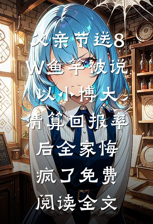 父亲节送8W鱼竿被说以小博大，清算回报率后全家悔疯了免费阅读全文