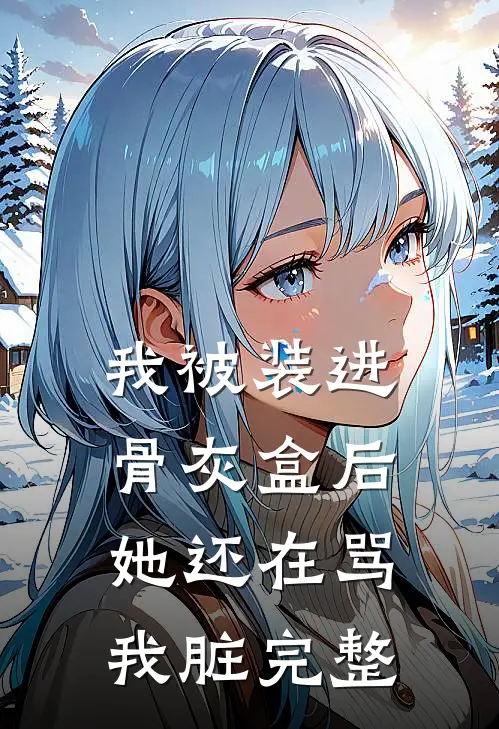 我被装进骨灰盒后，她还在骂我脏完整