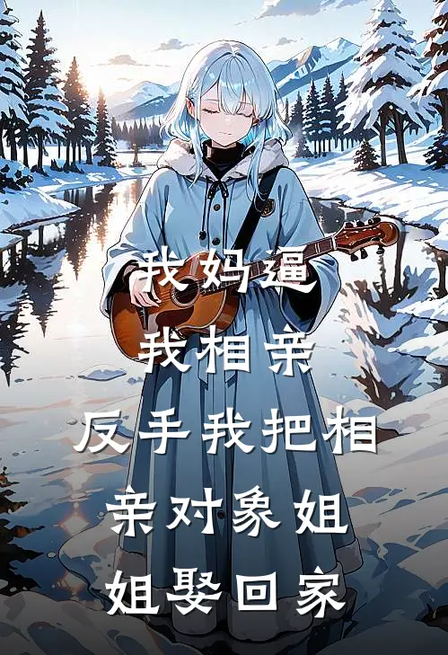 我妈逼我相亲，反手我把相亲对象姐姐娶回家