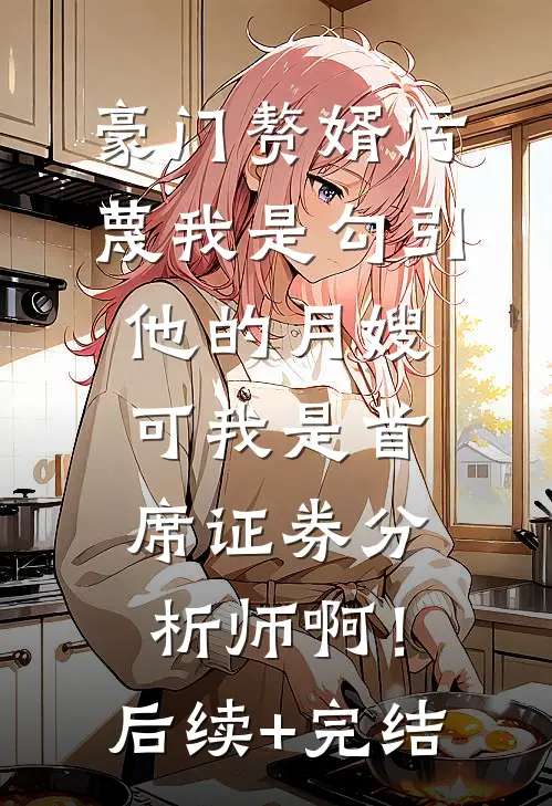 豪门赘婿污蔑我是勾引他的月嫂，可我是首席证券分析师啊！后续+完结