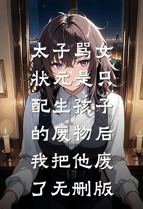 太子骂女状元是只配生孩子的废物后，我把他废了无删版