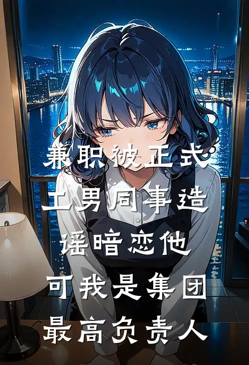 兼职被正式工男同事造谣暗恋他，可我是集团最高负责人