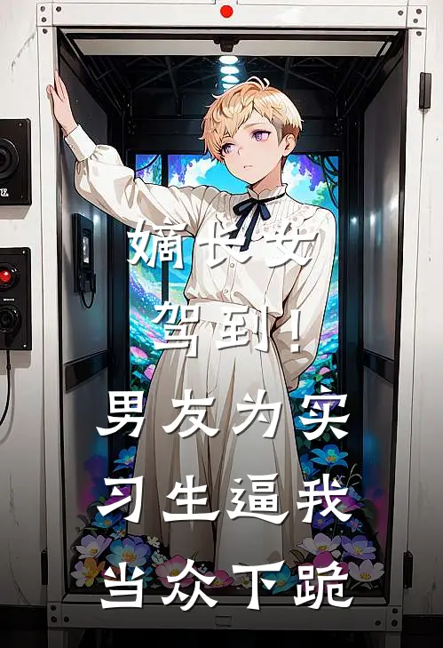 嫡长女驾到！男友为实习生逼我当众下跪