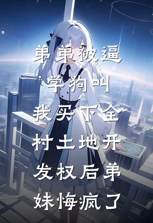 弟弟被逼学狗叫,我买下全村土地开发权后弟妹悔疯了
