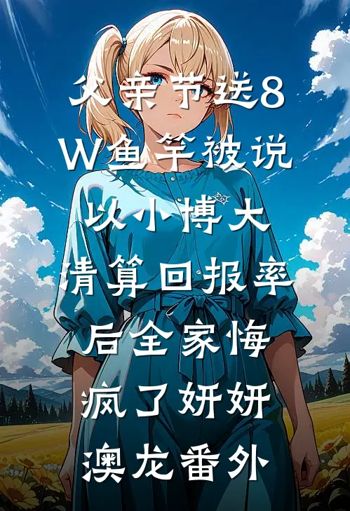 父亲节送8W鱼竿被说以小博大，清算回报率后全家悔疯了妍妍澳龙番外