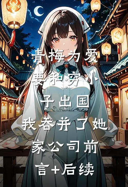 青梅为爱要和穷小子出国，我吞并了她家公司前言+后续