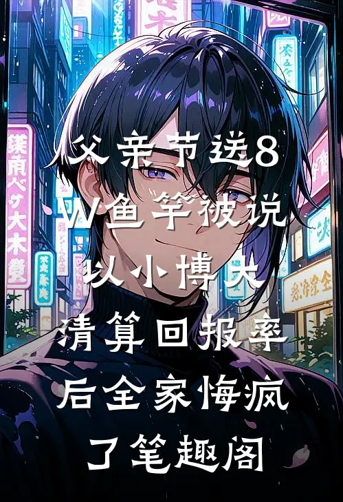 父亲节送8W鱼竿被说以小博大，清算回报率后全家悔疯了笔趣阁
