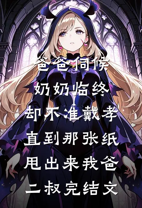 爸爸伺候奶奶临终，却不准戴孝，直到那张纸甩出来我爸二叔完结文