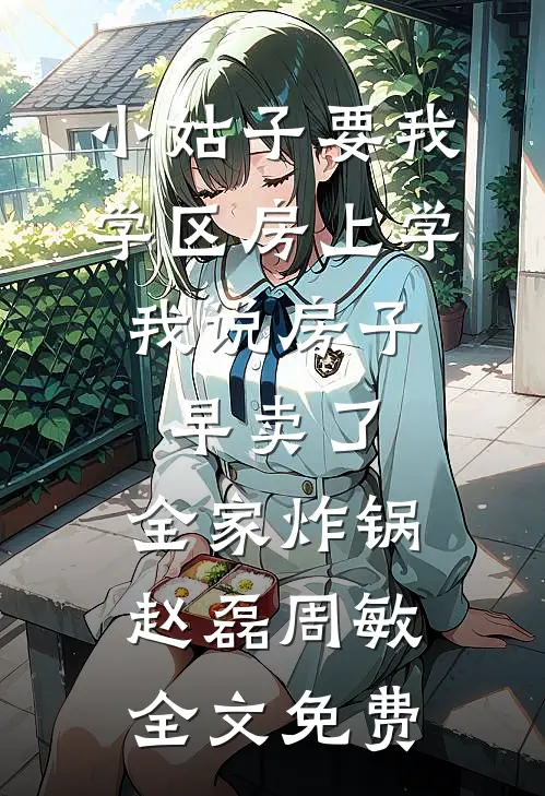 小姑子要我学区房上学，我说房子早卖了，全家炸锅赵磊周敏全文免费