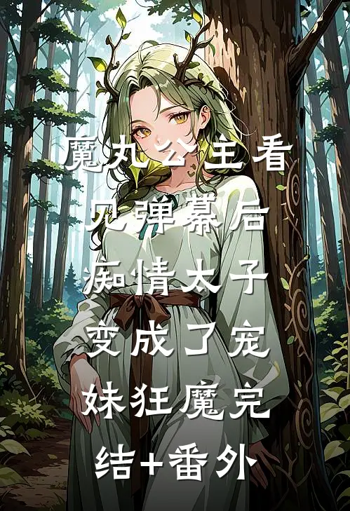魔丸公主看见弹幕后，痴情太子变成了宠妹狂魔完结+番外