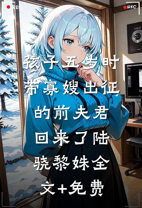孩子五岁时，带寡嫂出征的前夫君回来了陆骁黎姝全文+免费