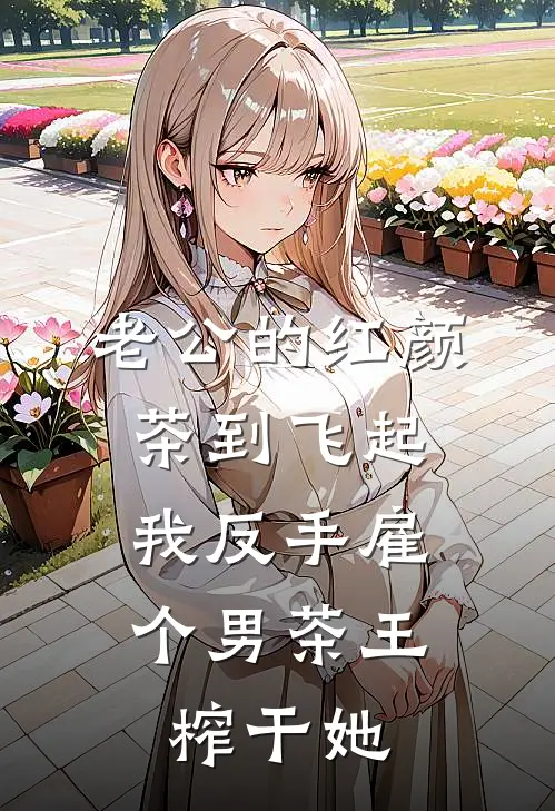 老公的红颜茶到飞起,我反手雇个男茶王榨干她