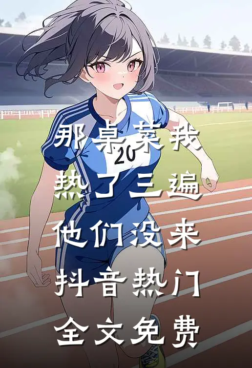 那桌菜我热了三遍，他们没来抖音热门全文免费