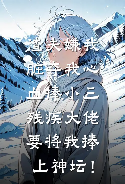 渣夫嫌我脏夺我心血捧小三,残疾大佬要将我捧上神坛!