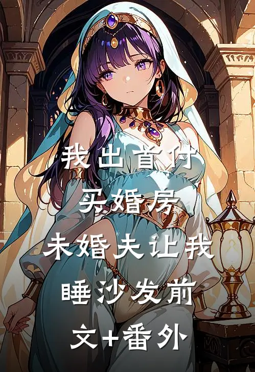我出首付买婚房，未婚夫让我睡沙发前文+番外