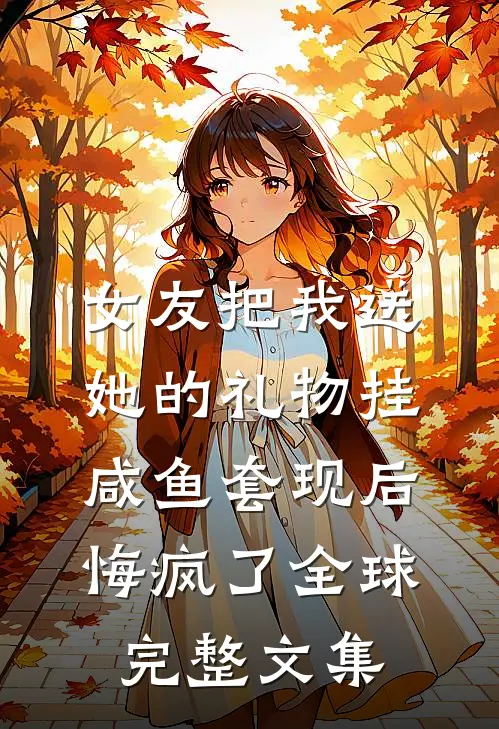 女友把我送她的礼物挂咸鱼套现后，悔疯了全球完整文集