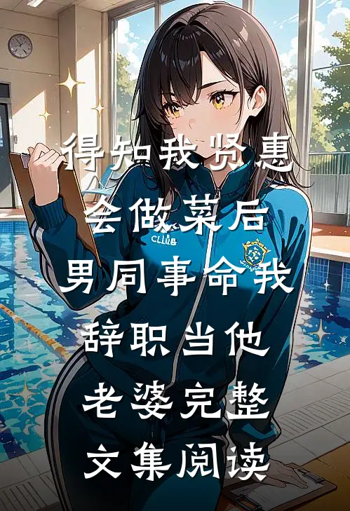 得知我贤惠会做菜后，男同事命我辞职当他老婆完整文集阅读