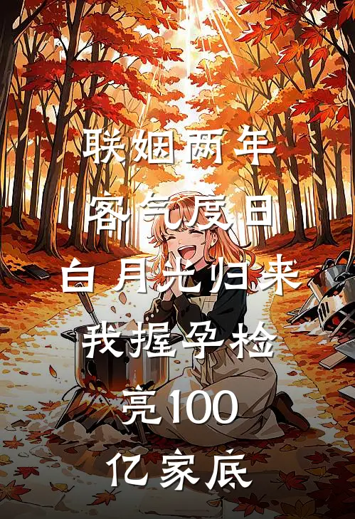 联姻两年客气度日,白月光归来,我握孕检亮100亿家底
