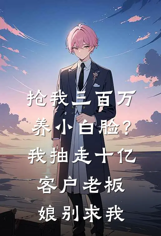 抢我三百万养小白脸？我抽走十亿客户，老板娘别求我