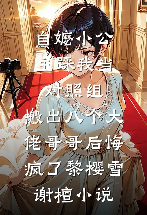 自嬷小公主踩我当对照组，搬出八个大佬哥哥后悔疯了黎樱雪谢檀小说