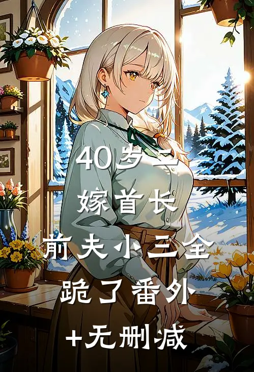 40岁二嫁首长，前夫小三全跪了番外+无删减