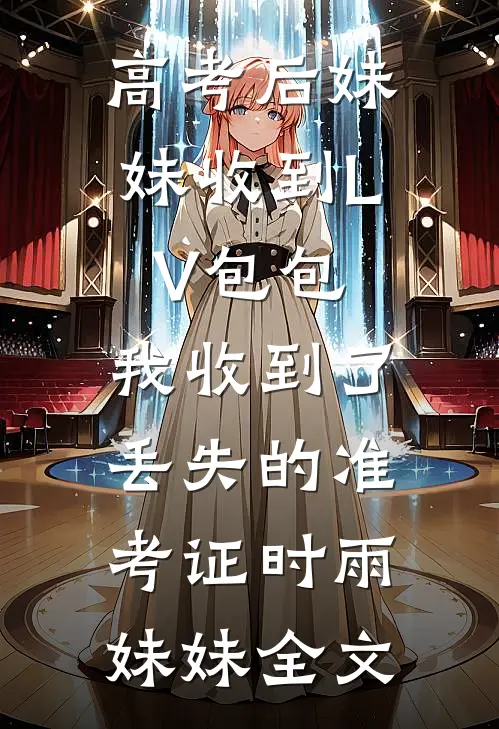 高考后妹妹收到LV包包，我收到了丢失的准考证时雨妹妹全文