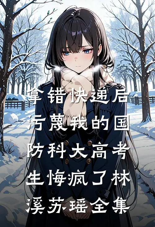 拿错快递后，污蔑我的国防科大高考生悔疯了林溪苏瑶全集