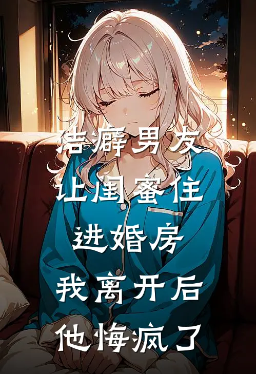 洁癖男友让闺蜜住进婚房,我离开后他悔疯了