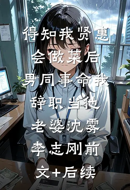 得知我贤惠会做菜后，男同事命我辞职当他老婆沈雾李志刚前文+后续