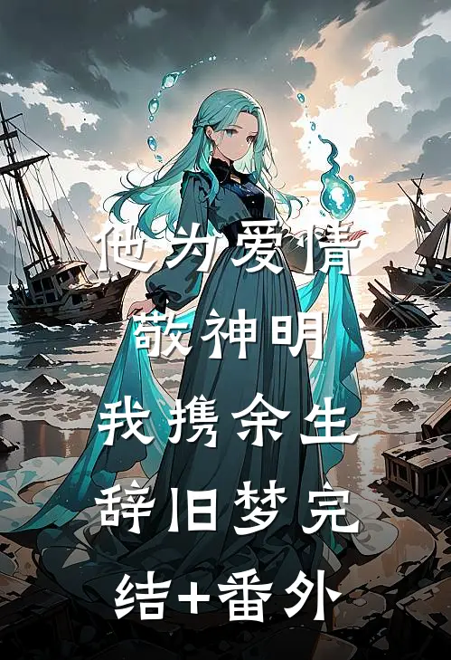他为爱情敬神明，我携余生辞旧梦完结+番外