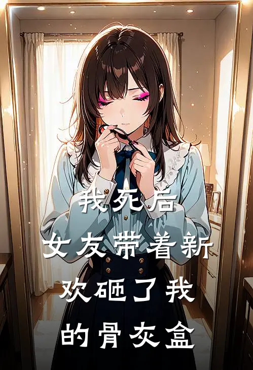 我死后,女友带着新欢砸了我的骨灰盒