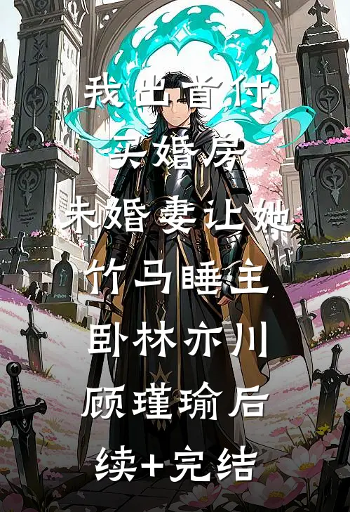 我出首付买婚房，未婚妻让她竹马睡主卧林亦川顾瑾瑜后续+完结
