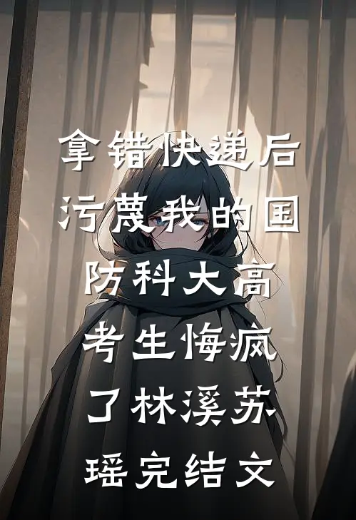 拿错快递后，污蔑我的国防科大高考生悔疯了林溪苏瑶完结文