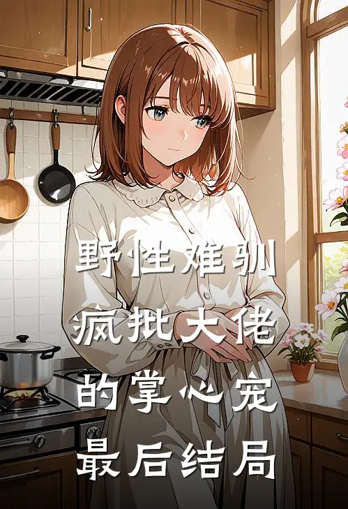 野性难驯：疯批大佬的掌心宠最后结局