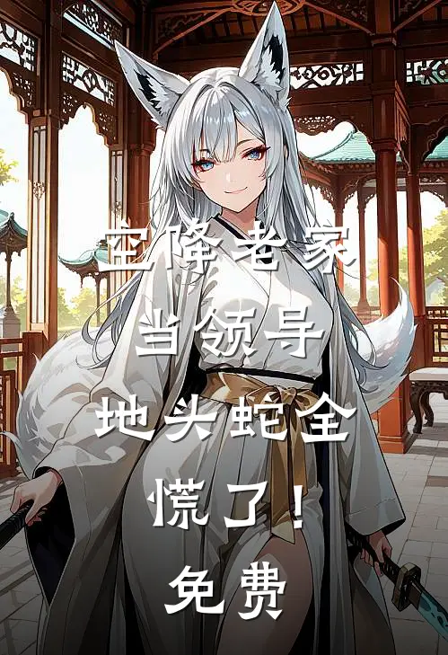 空降老家当领导，地头蛇全慌了！免费