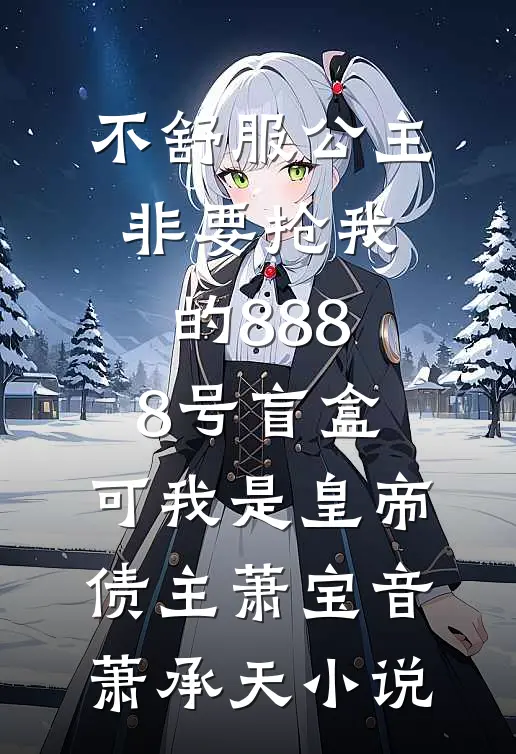 不舒服公主非要抢我的8888号盲盒，可我是皇帝债主萧宝音萧承天小说