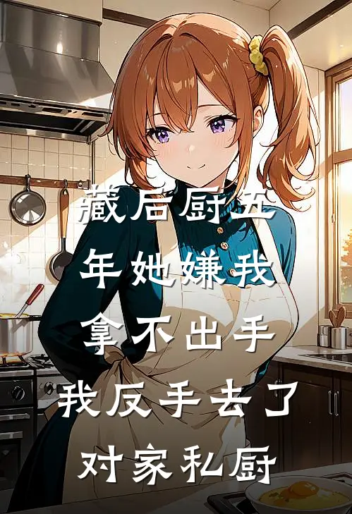 藏后厨五年她嫌我拿不出手,我反手去了对家私厨