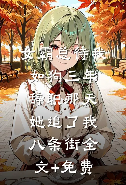 女霸总待我如狗三年，辞职那天她追了我八条街全文+免费